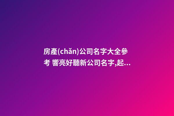 房產(chǎn)公司名字大全參考 響亮好聽新公司名字,起名之家